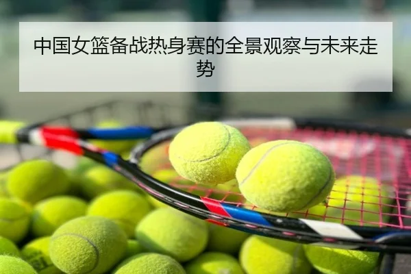 中国女篮备战热身赛的全景观察与未来走势