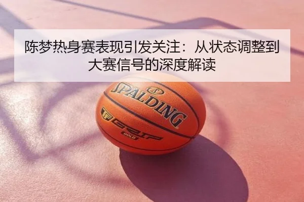 陈梦热身赛表现引发关注：从状态调整到大赛信号的深度解读