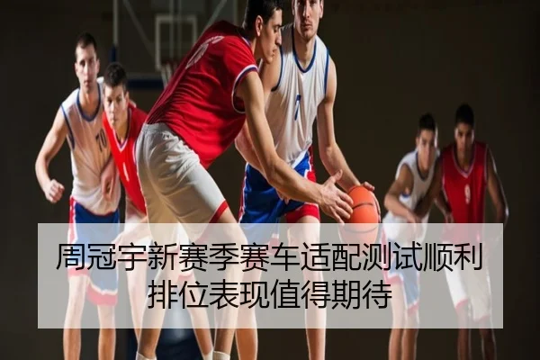 周冠宇新赛季赛车适配测试顺利 排位表现值得期待