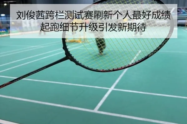 刘俊茜跨栏测试赛刷新个人最好成绩 起跑细节升级引发新期待