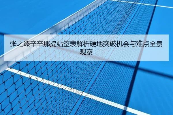 张之臻辛辛那提站签表解析硬地突破机会与难点全景观察