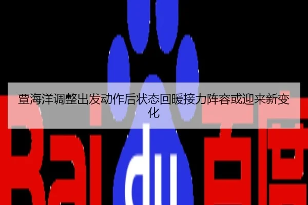 覃海洋调整出发动作后状态回暖接力阵容或迎来新变化