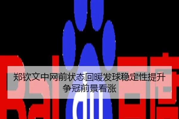 郑钦文中网前状态回暖发球稳定性提升争冠前景看涨